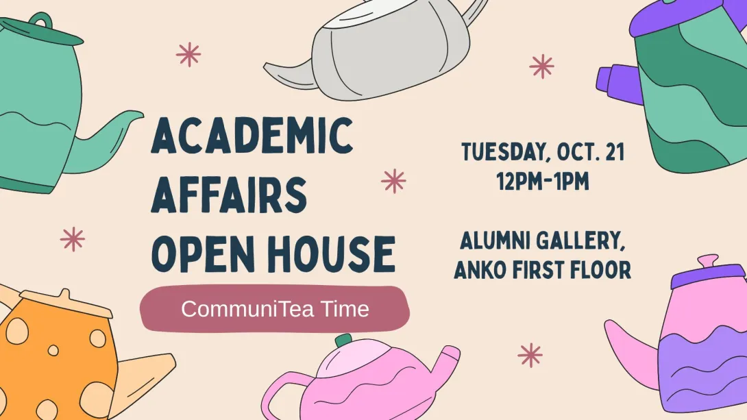 CommuniTea Time: Academic Affairs Open House Date: Tuesday, Oct. 21 Time: 12pm-1pm Location: Alumni Gallery, ANKO first floor